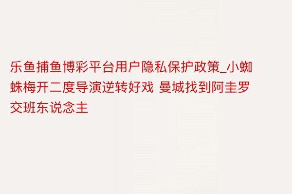 乐鱼捕鱼博彩平台用户隐私保护政策_小蜘蛛梅开二度导演逆转好戏 曼城找到阿圭罗交班东说念主