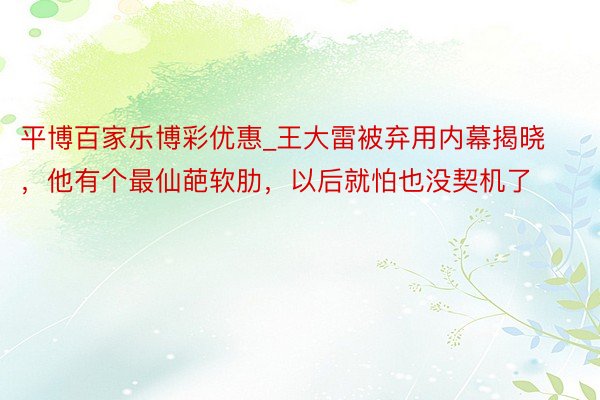 平博百家乐博彩优惠_王大雷被弃用内幕揭晓，他有个最仙葩软肋，以后就怕也没契机了