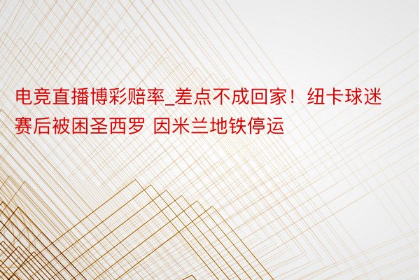 电竞直播博彩赔率_差点不成回家！纽卡球迷赛后被困圣西罗 因米兰地铁停运