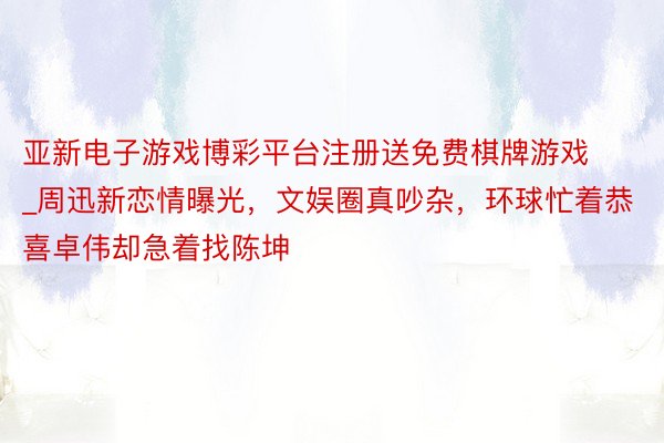 亚新电子游戏博彩平台注册送免费棋牌游戏_周迅新恋情曝光，文娱圈真吵杂，环球忙着恭喜卓伟却急着找陈坤