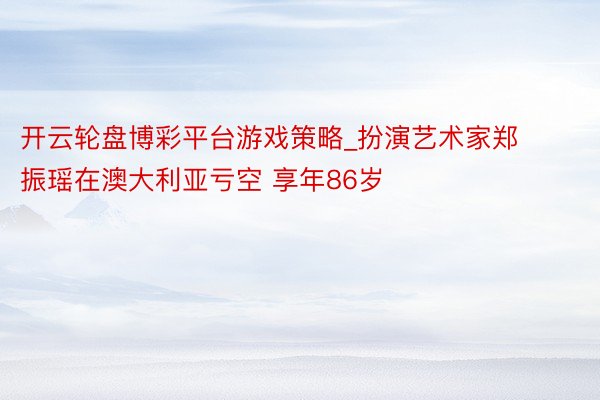 开云轮盘博彩平台游戏策略_扮演艺术家郑振瑶在澳大利亚亏空 享年86岁