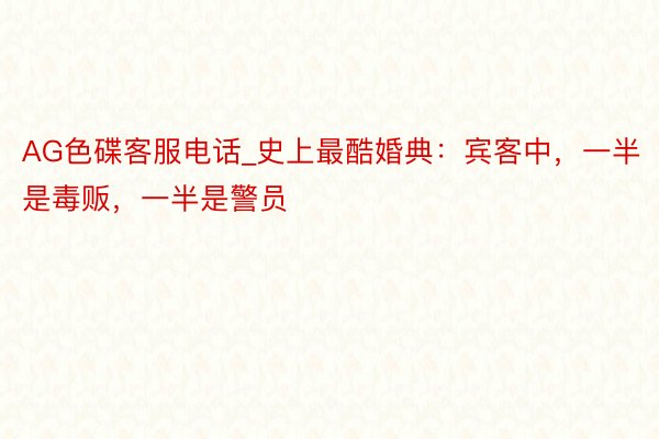 AG色碟客服电话_史上最酷婚典：宾客中，一半是毒贩，一半是警员