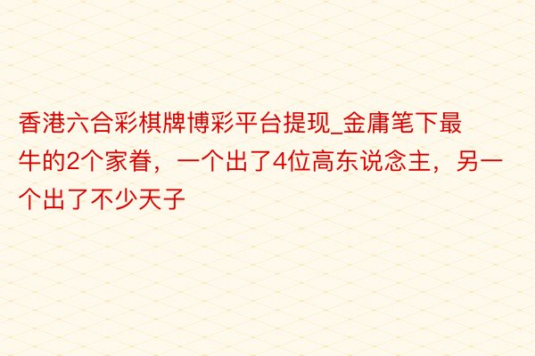 香港六合彩棋牌博彩平台提现_金庸笔下最牛的2个家眷，一个出了4位高东说念主，另一个出了不少天子