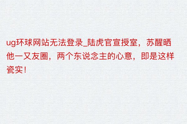 ug环球网站无法登录_陆虎官宣授室，苏醒晒他一又友圈，两个东说念主的心意，即是这样瓷实！