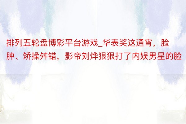 排列五轮盘博彩平台游戏_华表奖这通宵，脸肿、矫揉舛错，影帝刘烨狠狠打了内娱男星的脸
