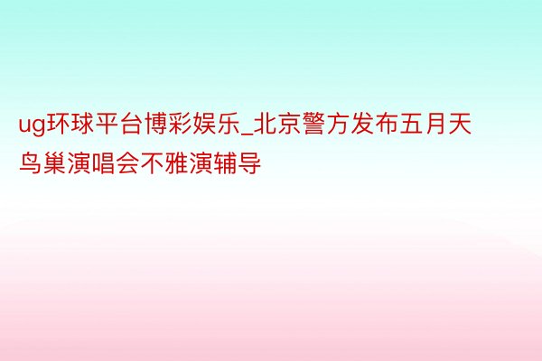 ug环球平台博彩娱乐_北京警方发布五月天鸟巢演唱会不雅演辅导