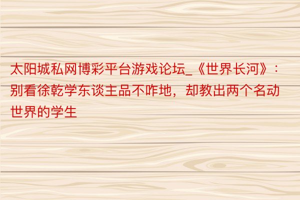太阳城私网博彩平台游戏论坛_《世界长河》：别看徐乾学东谈主品不咋地，却教出两个名动世界的学生
