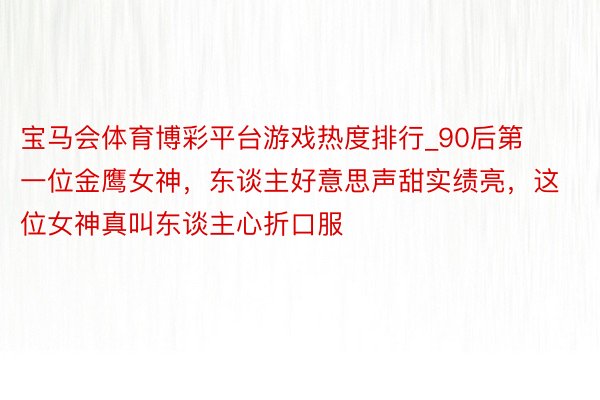 宝马会体育博彩平台游戏热度排行_90后第一位金鹰女神，东谈主好意思声甜实绩亮，这位女神真叫东谈主心折口服