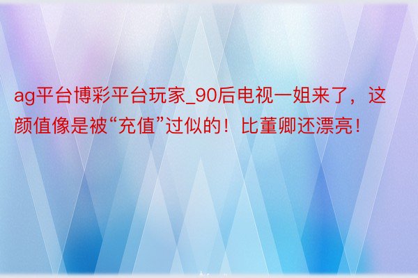ag平台博彩平台玩家_90后电视一姐来了，这颜值像是被“充值”过似的！比董卿还漂亮！