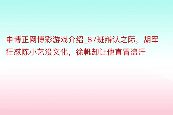 申博正网博彩游戏介绍_87班辩认之际，胡军狂怼陈小艺没文化，徐帆却让他直冒盗汗