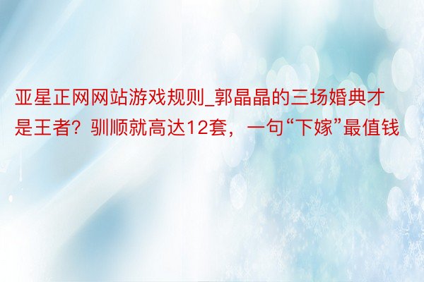 亚星正网网站游戏规则_郭晶晶的三场婚典才是王者？驯顺就高达12套，一句“下嫁”最值钱