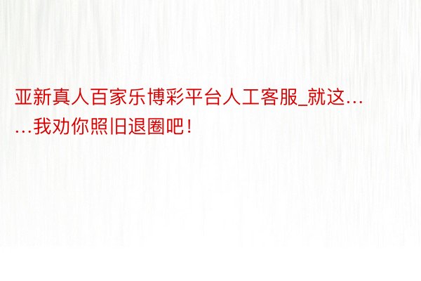 亚新真人百家乐博彩平台人工客服_就这……我劝你照旧退圈吧！