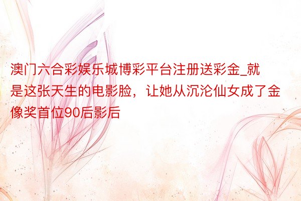 澳门六合彩娱乐城博彩平台注册送彩金_就是这张天生的电影脸，让她从沉沦仙女成了金像奖首位90后影后