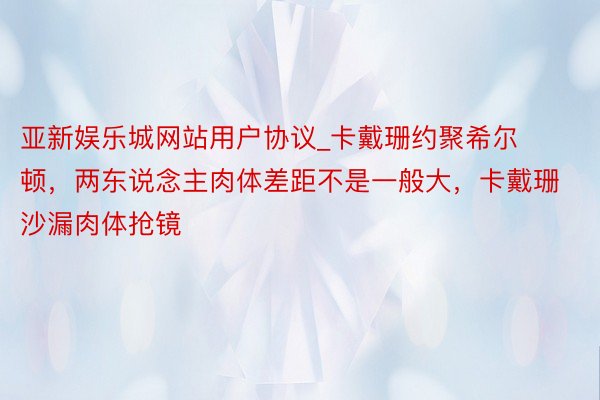 亚新娱乐城网站用户协议_卡戴珊约聚希尔顿，两东说念主肉体差距不是一般大，卡戴珊沙漏肉体抢镜