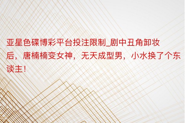 亚星色碟博彩平台投注限制_剧中丑角卸妆后，唐楠楠变女神，无天成型男，小水换了个东谈主！