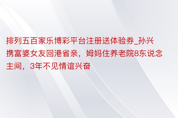 排列五百家乐博彩平台注册送体验券_孙兴携富婆女友回港省亲，姆妈住养老院8东说念主间，3年不见情谊兴奋