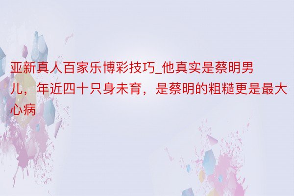 亚新真人百家乐博彩技巧_他真实是蔡明男儿，年近四十只身未育，是蔡明的粗糙更是最大心病