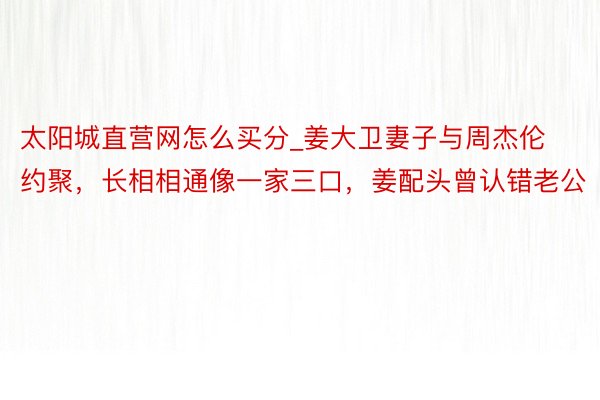 太阳城直营网怎么买分_姜大卫妻子与周杰伦约聚，长相相通像一家三口，姜配头曾认错老公