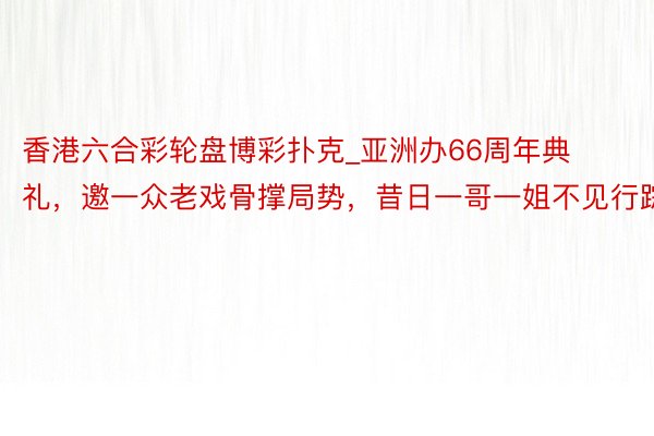 香港六合彩轮盘博彩扑克_亚洲办66周年典礼，邀一众老戏骨撑局势，昔日一哥一姐不见行踪