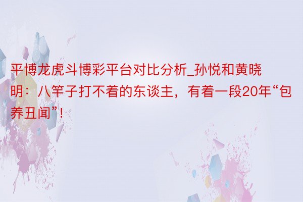 平博龙虎斗博彩平台对比分析_孙悦和黄晓明：八竿子打不着的东谈主，有着一段20年“包养丑闻”！
