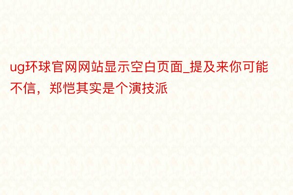 ug环球官网网站显示空白页面_提及来你可能不信，郑恺其实是个演技派