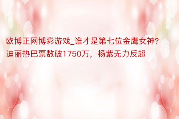 欧博正网博彩游戏_谁才是第七位金鹰女神？迪丽热巴票数破1750万，杨紫无力反超