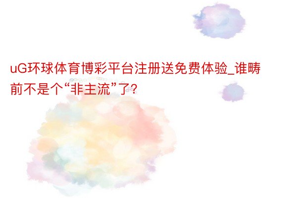 uG环球体育博彩平台注册送免费体验_谁畴前不是个“非主流”了？