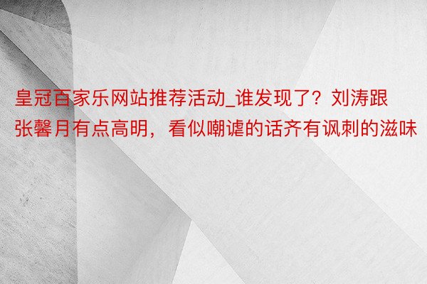 皇冠百家乐网站推荐活动_谁发现了？刘涛跟张馨月有点高明，看似嘲谑的话齐有讽刺的滋味