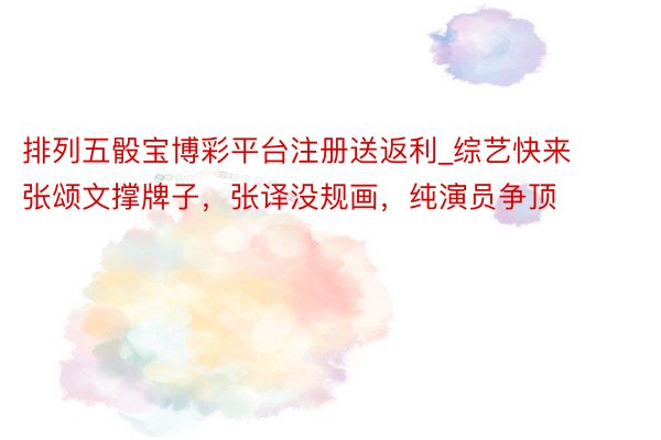 排列五骰宝博彩平台注册送返利_综艺快来张颂文撑牌子，张译没规画，纯演员争顶