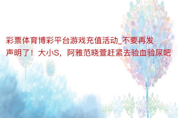 彩票体育博彩平台游戏充值活动_不要再发声明了！大小S，阿雅范晓萱赶紧去验血验尿吧