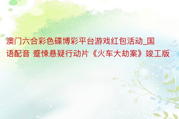 澳门六合彩色碟博彩平台游戏红包活动_国语配音 蹙悚悬疑行动片《火车大劫案》竣工版