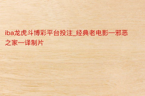 iba龙虎斗博彩平台投注_经典老电影—邪恶之家—译制片