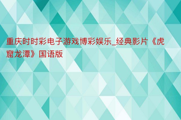 重庆时时彩电子游戏博彩娱乐_经典影片《虎窟龙潭》国语版