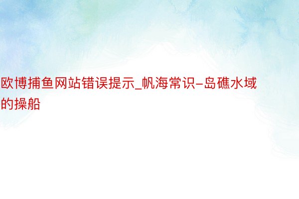欧博捕鱼网站错误提示_帆海常识-岛礁水域的操船