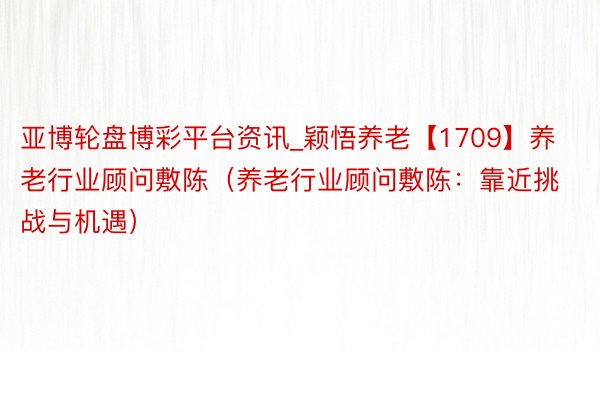 亚博轮盘博彩平台资讯_颖悟养老【1709】养老行业顾问敷陈（养老行业顾问敷陈：靠近挑战与机遇）