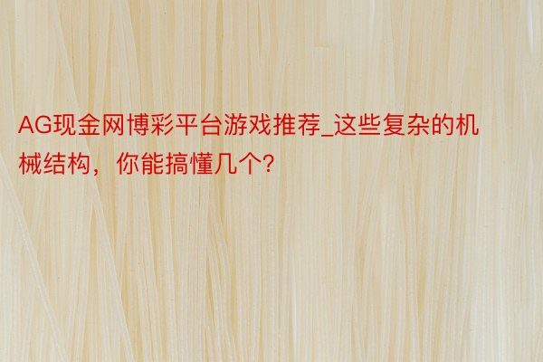 AG现金网博彩平台游戏推荐_这些复杂的机械结构，你能搞懂几个？