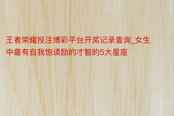 王者荣耀投注博彩平台开奖记录查询_女生中最有自我饱读励的才智的5大星座