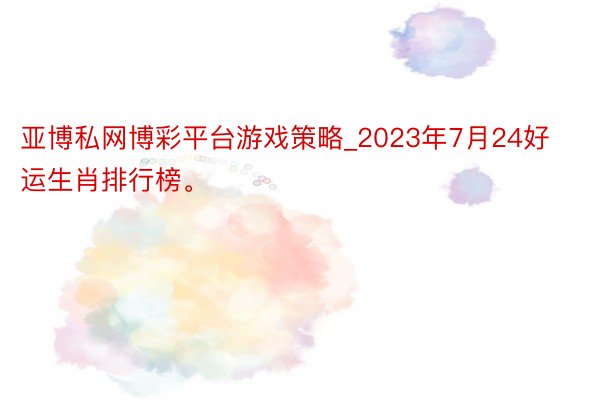 亚博私网博彩平台游戏策略_2023年7月24好运生肖排行榜。
