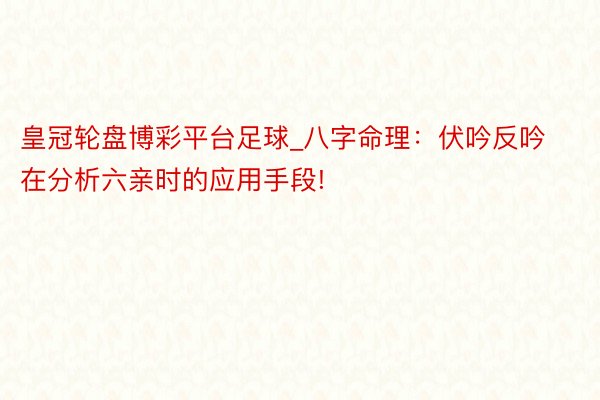 皇冠轮盘博彩平台足球_八字命理：伏吟反吟在分析六亲时的应用手段!