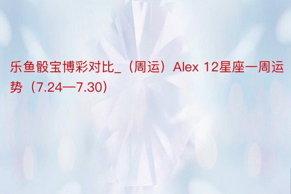 乐鱼骰宝博彩对比_（周运）Alex 12星座一周运势（7.24—7.30）