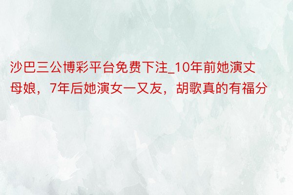 沙巴三公博彩平台免费下注_10年前她演丈母娘，7年后她演女一又友，胡歌真的有福分