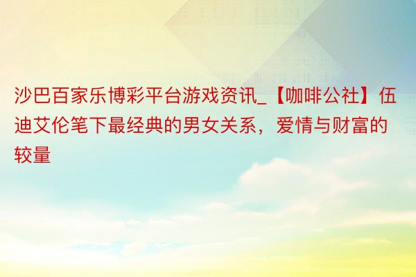 沙巴百家乐博彩平台游戏资讯_【咖啡公社】伍迪艾伦笔下最经典的男女关系，爱情与财富的较量