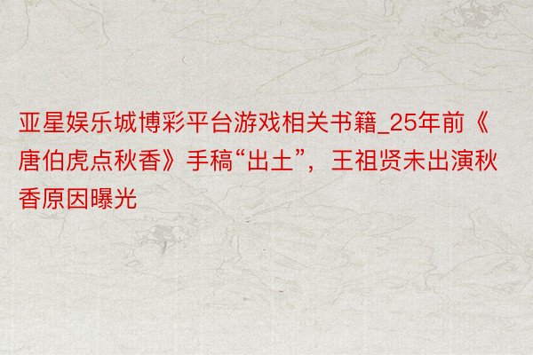 亚星娱乐城博彩平台游戏相关书籍_25年前《唐伯虎点秋香》手稿“出土”，王祖贤未出演秋香原因曝光