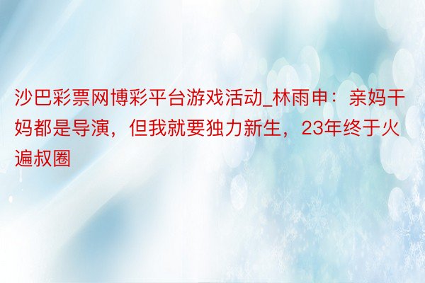 沙巴彩票网博彩平台游戏活动_林雨申：亲妈干妈都是导演，但我就要独力新生，23年终于火遍叔圈