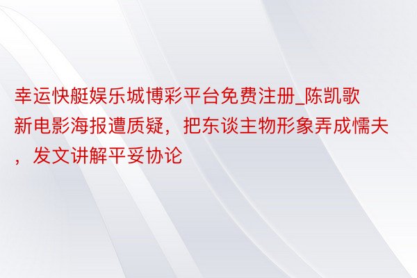 幸运快艇娱乐城博彩平台免费注册_陈凯歌新电影海报遭质疑，把东谈主物形象弄成懦夫，发文讲解平妥协论