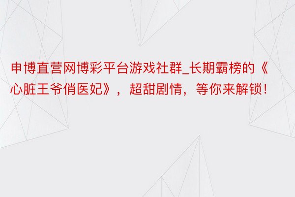 申博直营网博彩平台游戏社群_长期霸榜的《心脏王爷俏医妃》，超甜剧情，等你来解锁！