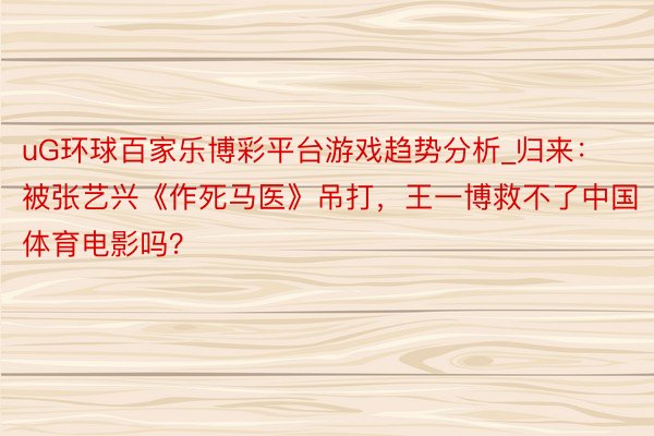 uG环球百家乐博彩平台游戏趋势分析_归来：被张艺兴《作死马医》吊打，王一博救不了中国体育电影吗？
