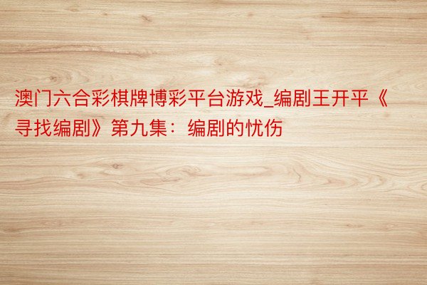 澳门六合彩棋牌博彩平台游戏_编剧王开平《寻找编剧》第九集：编剧的忧伤