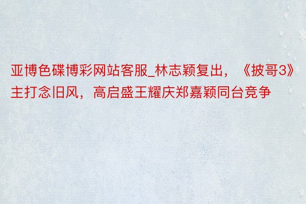 亚博色碟博彩网站客服_林志颖复出，《披哥3》主打念旧风，高启盛王耀庆郑嘉颖同台竞争
