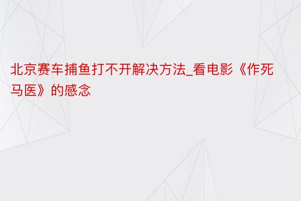 北京赛车捕鱼打不开解决方法_看电影《作死马医》的感念